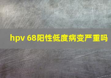 hpv 68阳性低度病变严重吗